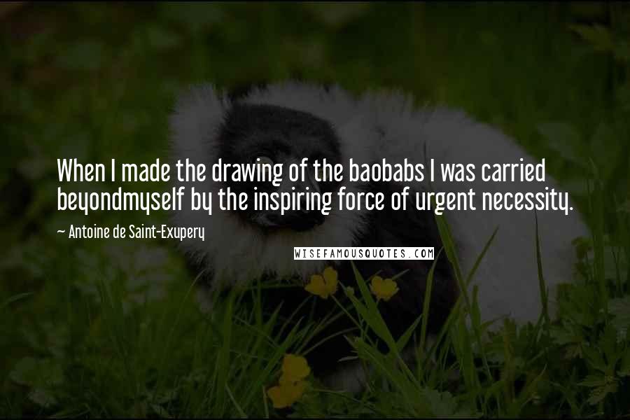 Antoine De Saint-Exupery Quotes: When I made the drawing of the baobabs I was carried beyondmyself by the inspiring force of urgent necessity.