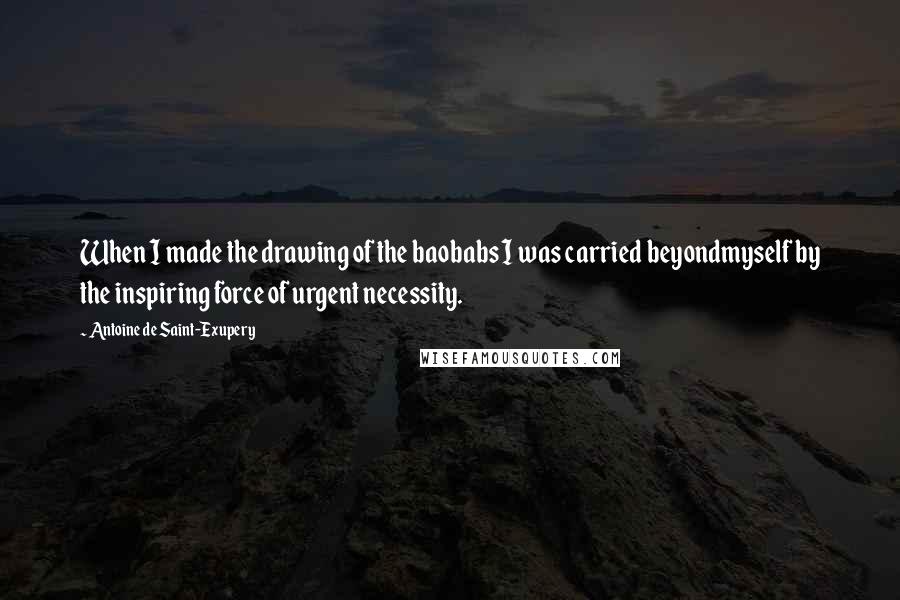 Antoine De Saint-Exupery Quotes: When I made the drawing of the baobabs I was carried beyondmyself by the inspiring force of urgent necessity.