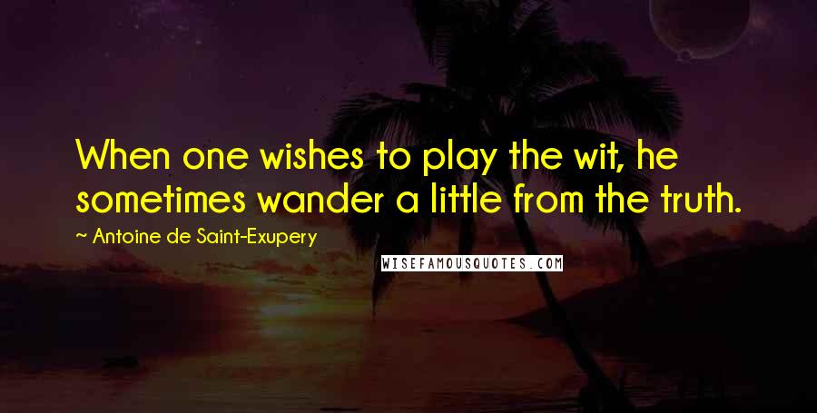 Antoine De Saint-Exupery Quotes: When one wishes to play the wit, he sometimes wander a little from the truth.
