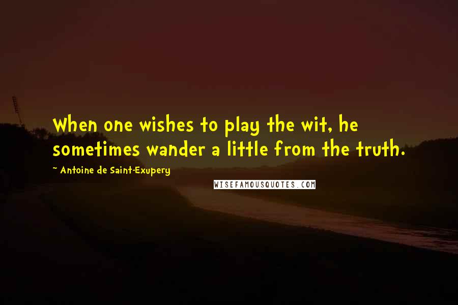 Antoine De Saint-Exupery Quotes: When one wishes to play the wit, he sometimes wander a little from the truth.