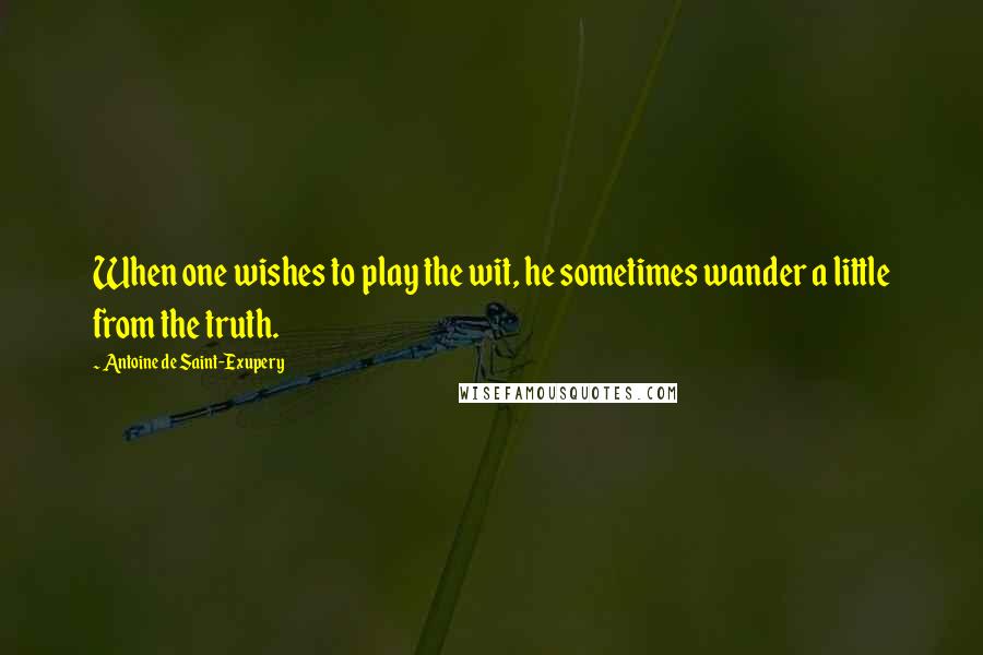 Antoine De Saint-Exupery Quotes: When one wishes to play the wit, he sometimes wander a little from the truth.