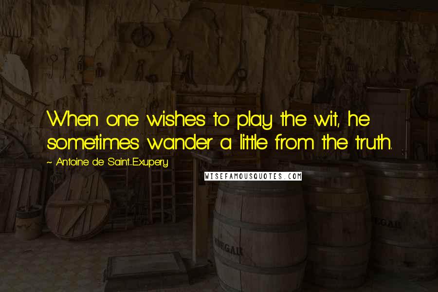 Antoine De Saint-Exupery Quotes: When one wishes to play the wit, he sometimes wander a little from the truth.