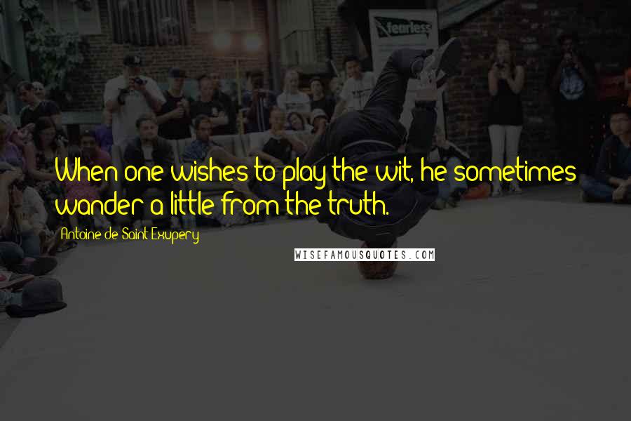 Antoine De Saint-Exupery Quotes: When one wishes to play the wit, he sometimes wander a little from the truth.