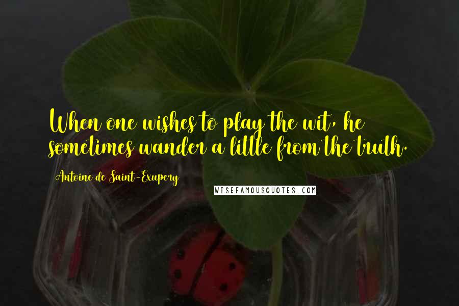 Antoine De Saint-Exupery Quotes: When one wishes to play the wit, he sometimes wander a little from the truth.