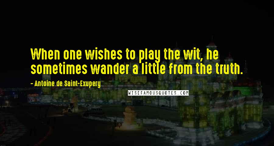 Antoine De Saint-Exupery Quotes: When one wishes to play the wit, he sometimes wander a little from the truth.