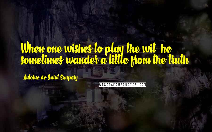 Antoine De Saint-Exupery Quotes: When one wishes to play the wit, he sometimes wander a little from the truth.