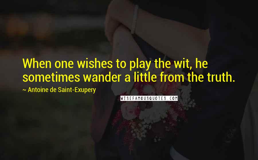 Antoine De Saint-Exupery Quotes: When one wishes to play the wit, he sometimes wander a little from the truth.