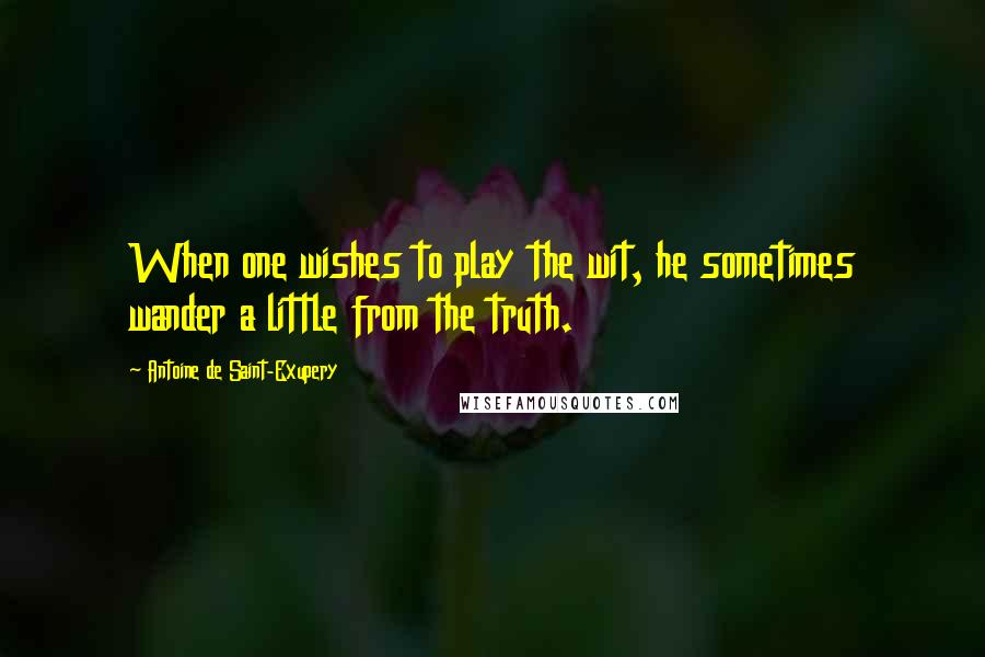 Antoine De Saint-Exupery Quotes: When one wishes to play the wit, he sometimes wander a little from the truth.