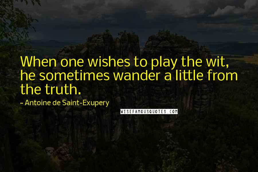 Antoine De Saint-Exupery Quotes: When one wishes to play the wit, he sometimes wander a little from the truth.
