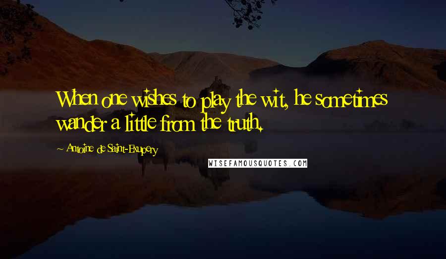 Antoine De Saint-Exupery Quotes: When one wishes to play the wit, he sometimes wander a little from the truth.