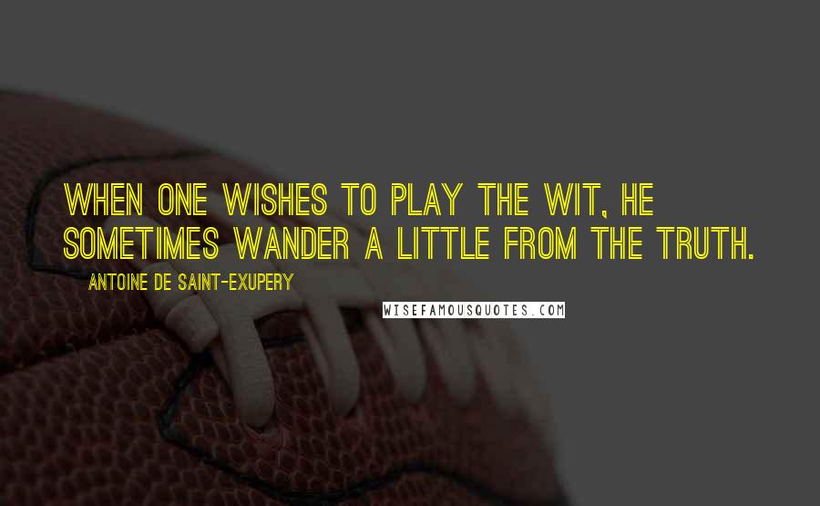 Antoine De Saint-Exupery Quotes: When one wishes to play the wit, he sometimes wander a little from the truth.
