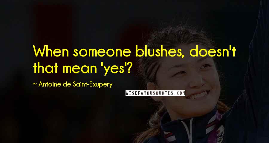 Antoine De Saint-Exupery Quotes: When someone blushes, doesn't that mean 'yes'?