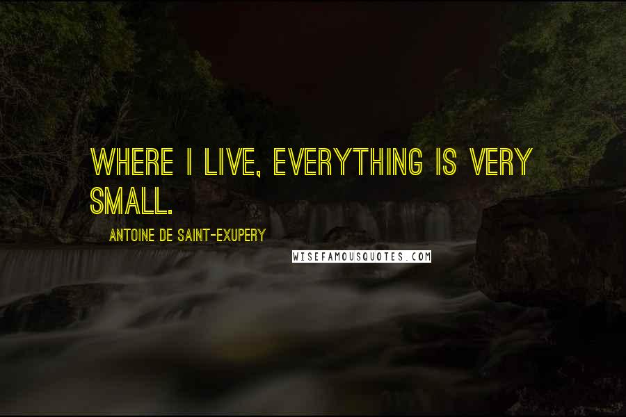 Antoine De Saint-Exupery Quotes: Where I live, everything is very small.