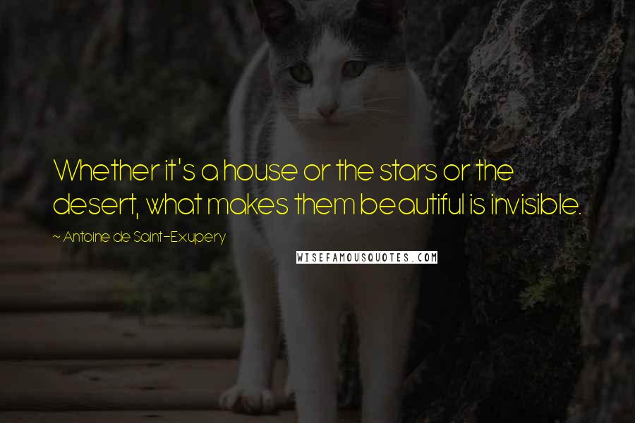 Antoine De Saint-Exupery Quotes: Whether it's a house or the stars or the desert, what makes them beautiful is invisible.
