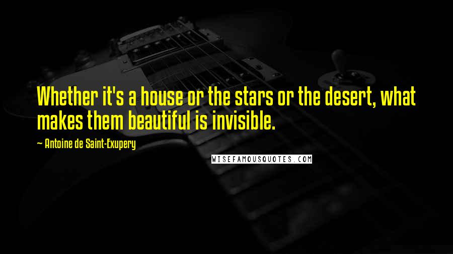 Antoine De Saint-Exupery Quotes: Whether it's a house or the stars or the desert, what makes them beautiful is invisible.
