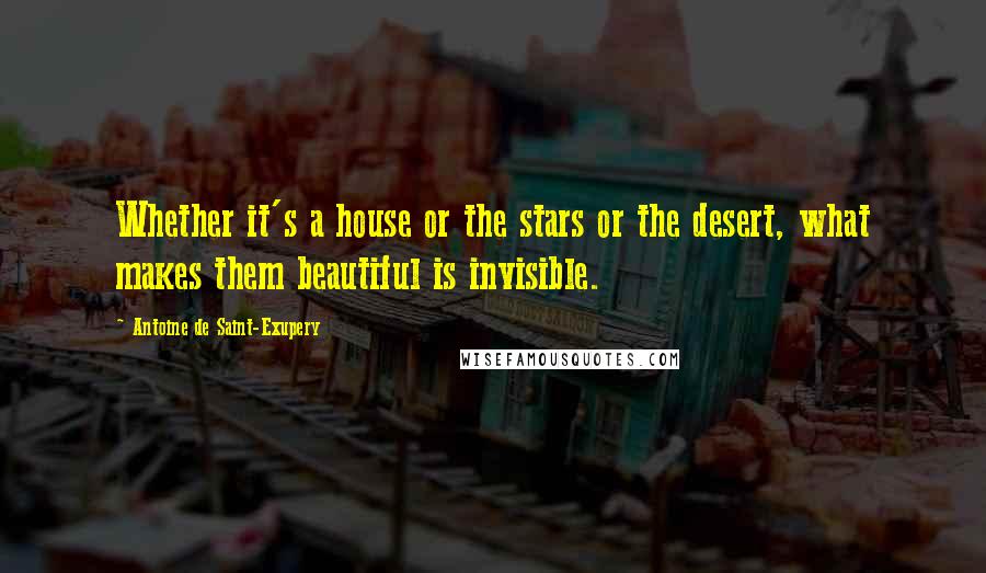 Antoine De Saint-Exupery Quotes: Whether it's a house or the stars or the desert, what makes them beautiful is invisible.