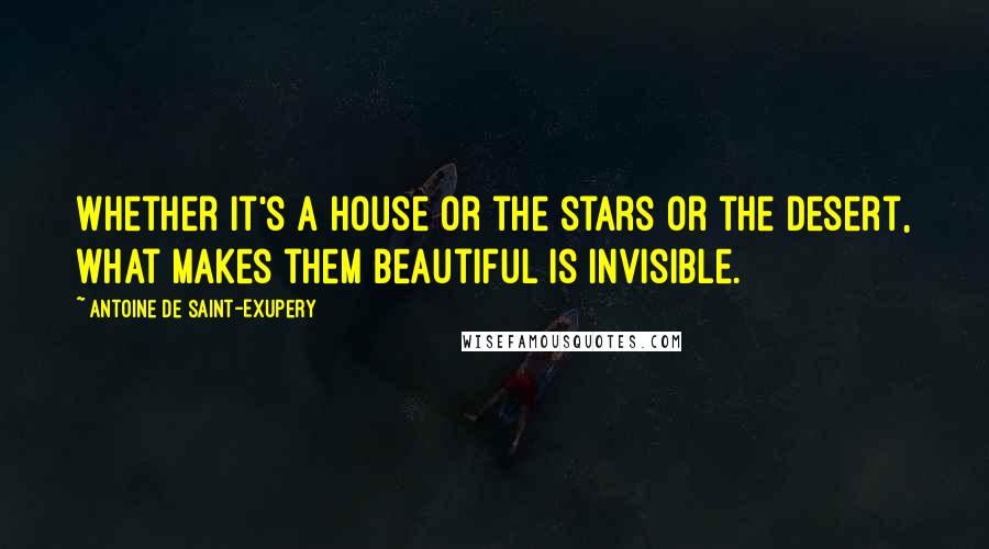 Antoine De Saint-Exupery Quotes: Whether it's a house or the stars or the desert, what makes them beautiful is invisible.