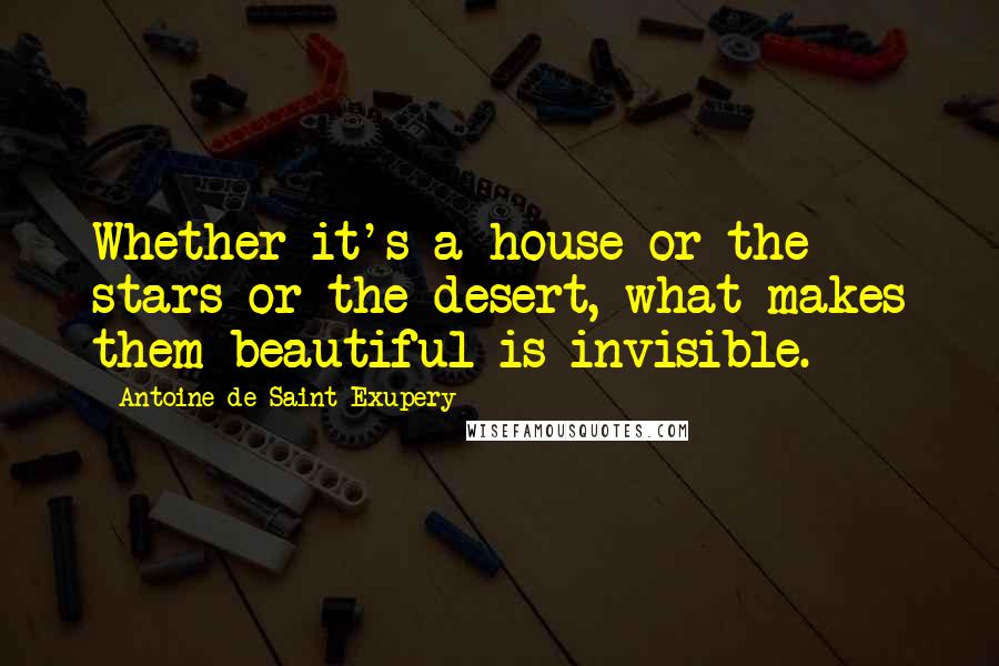 Antoine De Saint-Exupery Quotes: Whether it's a house or the stars or the desert, what makes them beautiful is invisible.