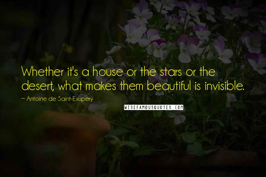 Antoine De Saint-Exupery Quotes: Whether it's a house or the stars or the desert, what makes them beautiful is invisible.