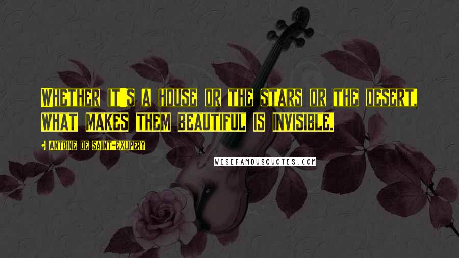 Antoine De Saint-Exupery Quotes: Whether it's a house or the stars or the desert, what makes them beautiful is invisible.