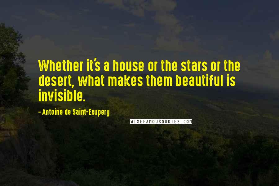 Antoine De Saint-Exupery Quotes: Whether it's a house or the stars or the desert, what makes them beautiful is invisible.
