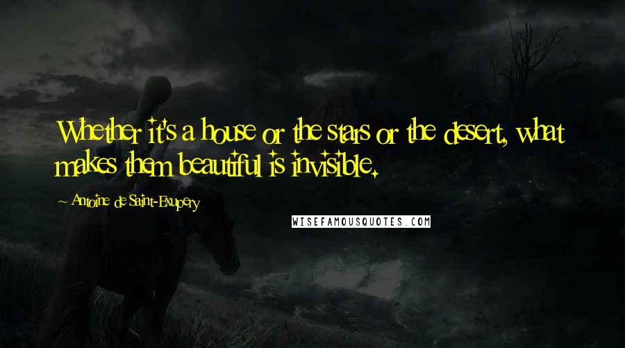 Antoine De Saint-Exupery Quotes: Whether it's a house or the stars or the desert, what makes them beautiful is invisible.