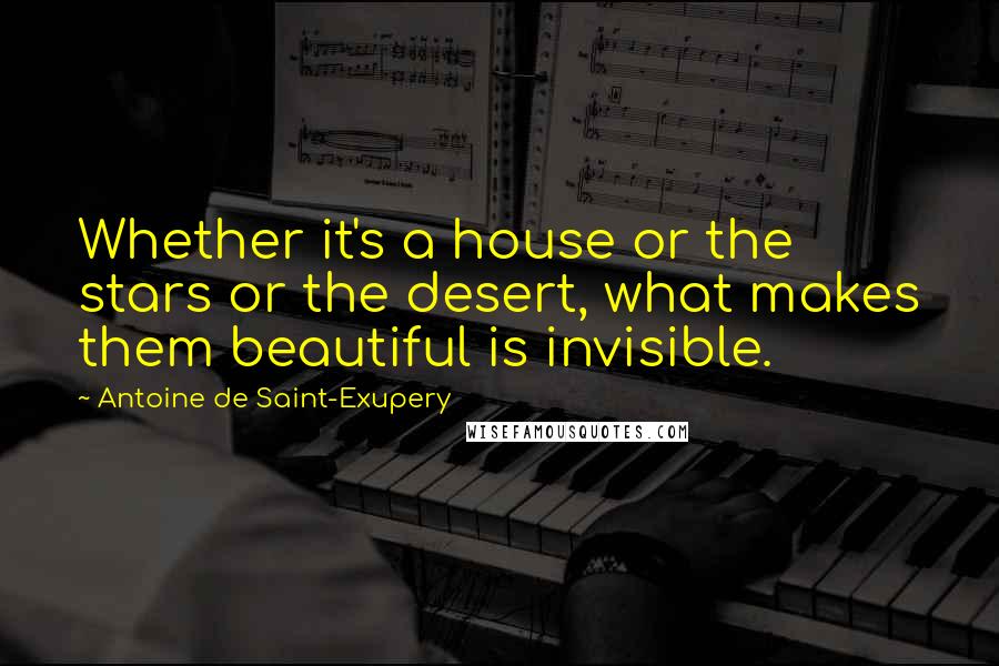 Antoine De Saint-Exupery Quotes: Whether it's a house or the stars or the desert, what makes them beautiful is invisible.