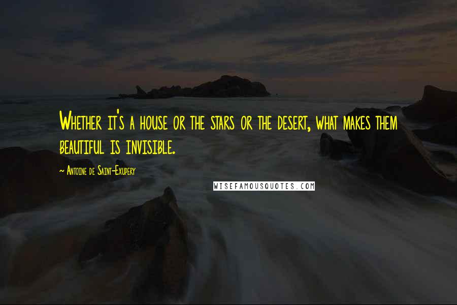 Antoine De Saint-Exupery Quotes: Whether it's a house or the stars or the desert, what makes them beautiful is invisible.