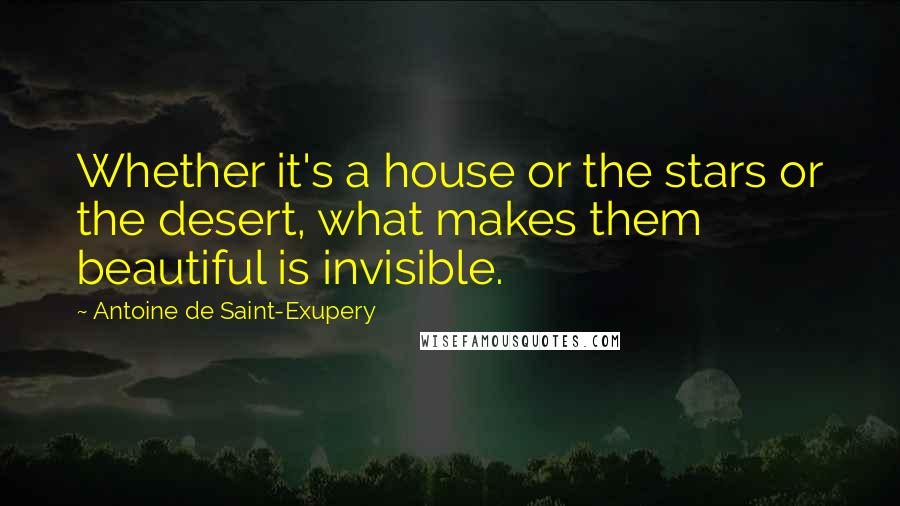 Antoine De Saint-Exupery Quotes: Whether it's a house or the stars or the desert, what makes them beautiful is invisible.