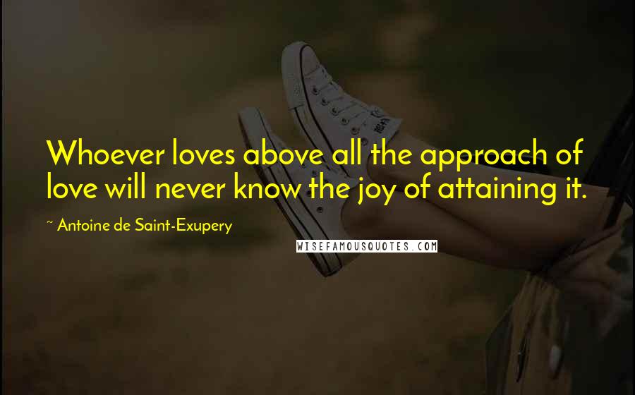 Antoine De Saint-Exupery Quotes: Whoever loves above all the approach of love will never know the joy of attaining it.