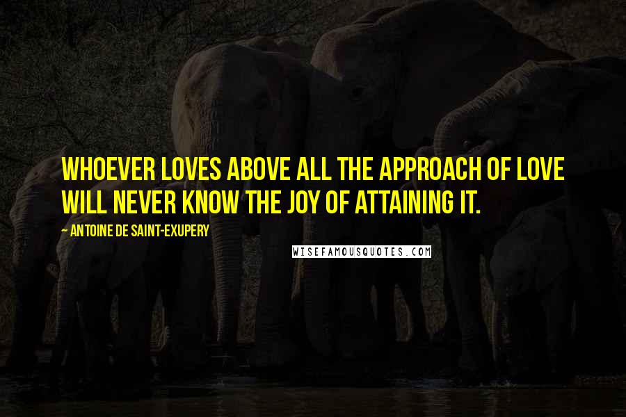 Antoine De Saint-Exupery Quotes: Whoever loves above all the approach of love will never know the joy of attaining it.