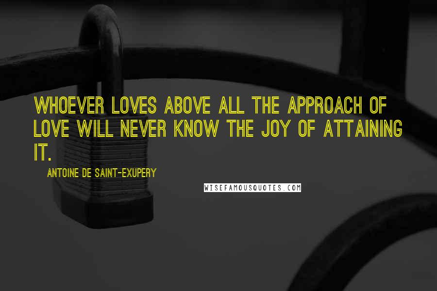 Antoine De Saint-Exupery Quotes: Whoever loves above all the approach of love will never know the joy of attaining it.