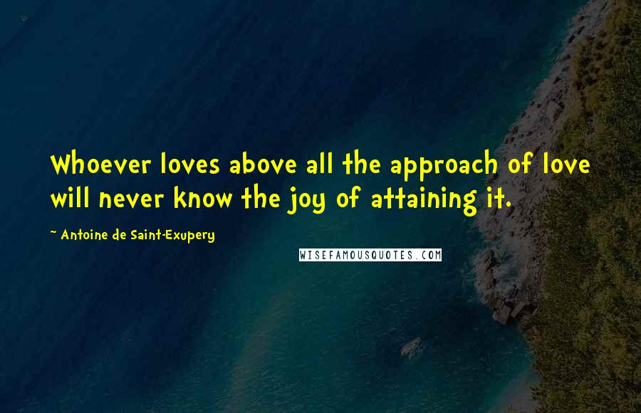 Antoine De Saint-Exupery Quotes: Whoever loves above all the approach of love will never know the joy of attaining it.