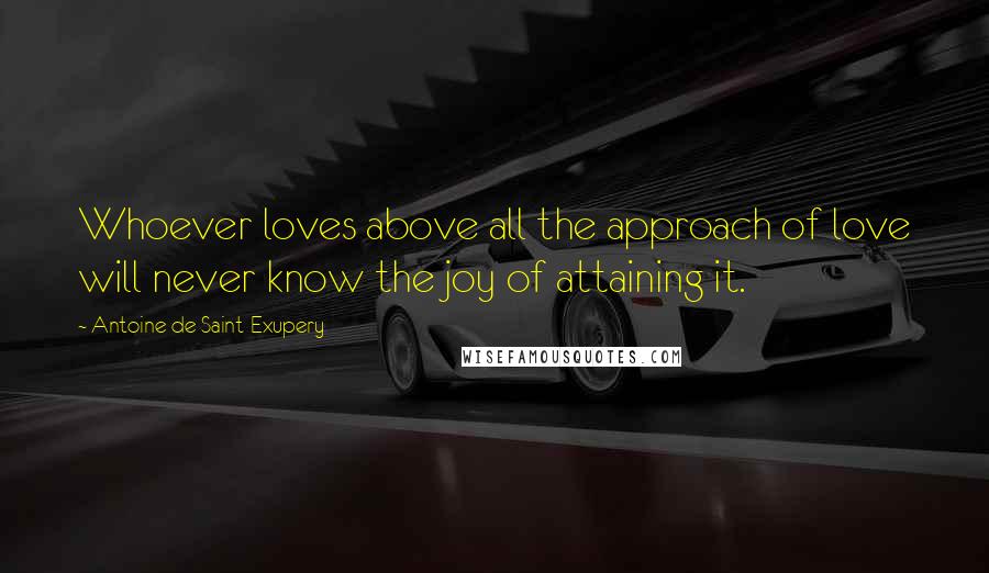 Antoine De Saint-Exupery Quotes: Whoever loves above all the approach of love will never know the joy of attaining it.
