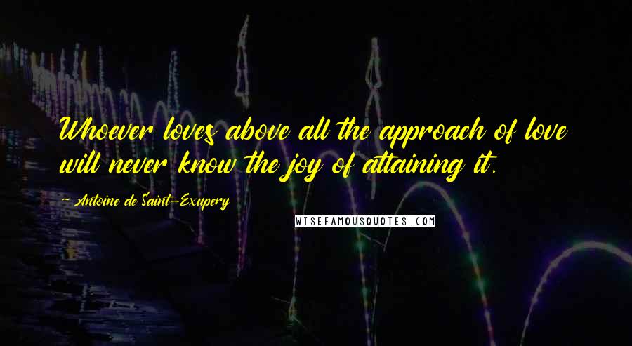 Antoine De Saint-Exupery Quotes: Whoever loves above all the approach of love will never know the joy of attaining it.