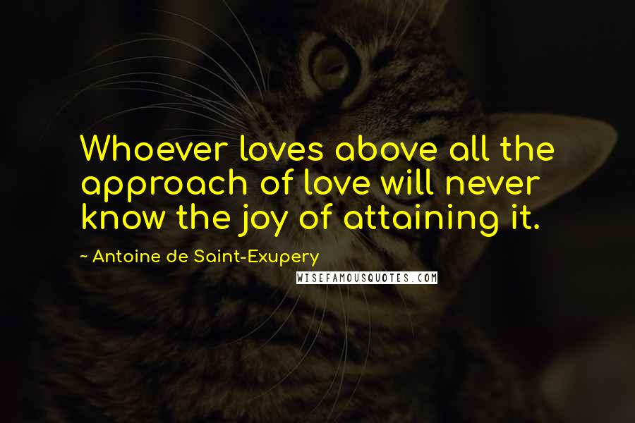 Antoine De Saint-Exupery Quotes: Whoever loves above all the approach of love will never know the joy of attaining it.