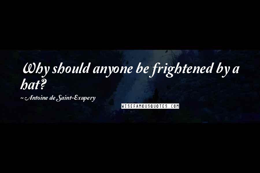 Antoine De Saint-Exupery Quotes: Why should anyone be frightened by a hat?