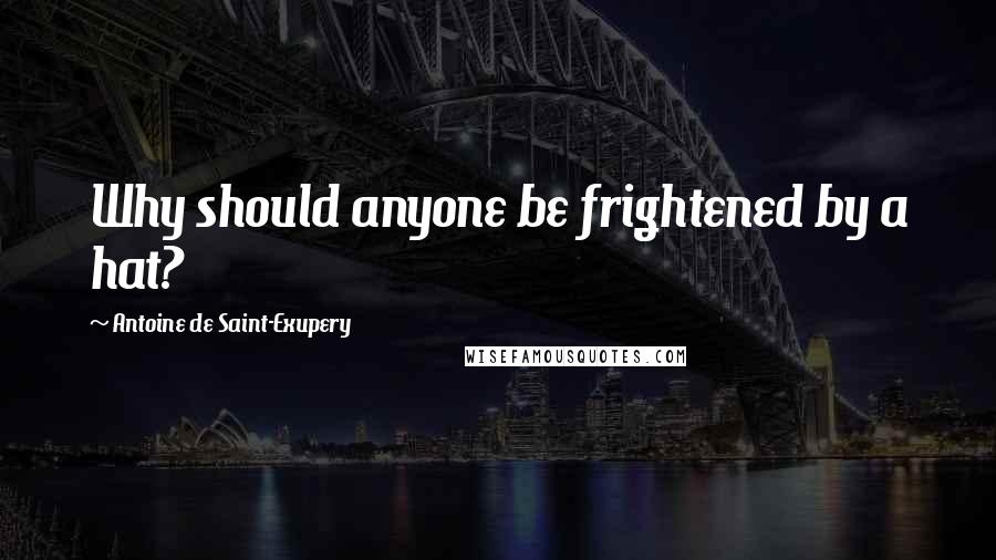 Antoine De Saint-Exupery Quotes: Why should anyone be frightened by a hat?