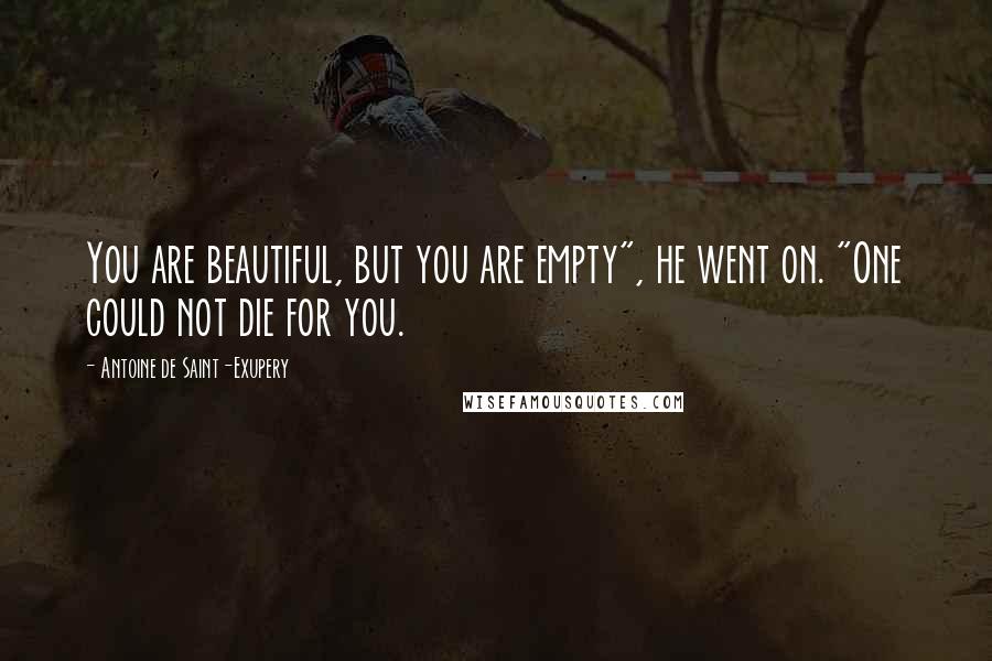 Antoine De Saint-Exupery Quotes: You are beautiful, but you are empty", he went on. "One could not die for you.