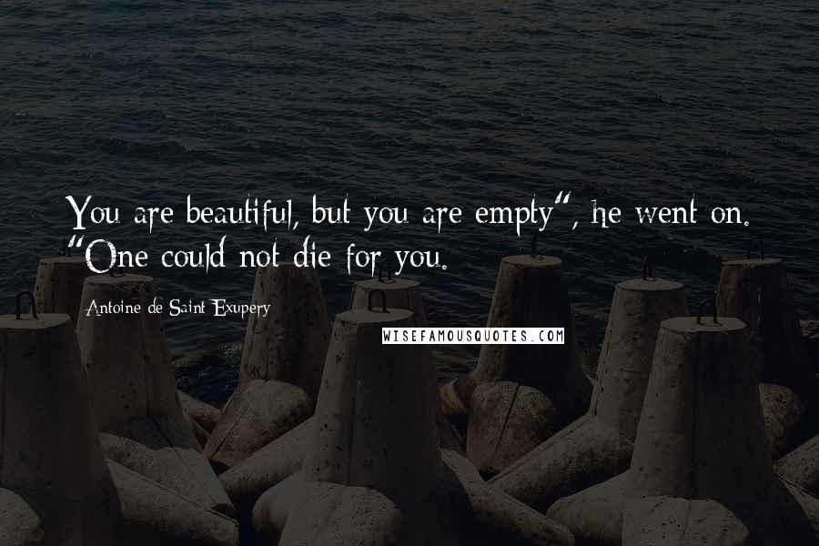 Antoine De Saint-Exupery Quotes: You are beautiful, but you are empty", he went on. "One could not die for you.