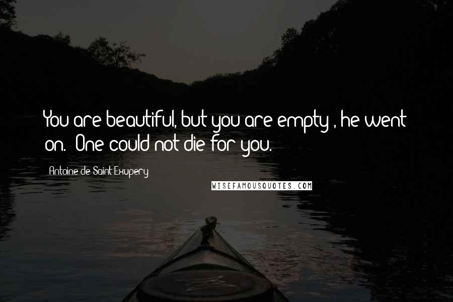 Antoine De Saint-Exupery Quotes: You are beautiful, but you are empty", he went on. "One could not die for you.