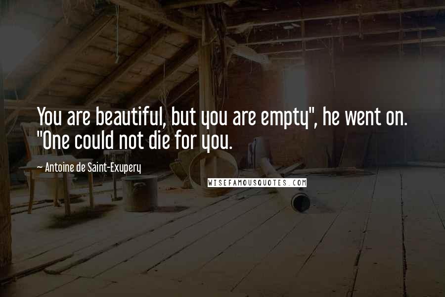 Antoine De Saint-Exupery Quotes: You are beautiful, but you are empty", he went on. "One could not die for you.