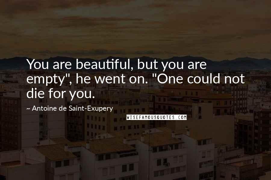 Antoine De Saint-Exupery Quotes: You are beautiful, but you are empty", he went on. "One could not die for you.