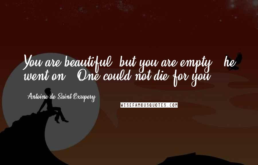 Antoine De Saint-Exupery Quotes: You are beautiful, but you are empty", he went on. "One could not die for you.