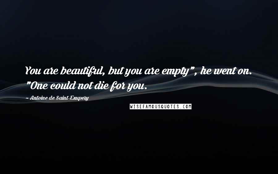 Antoine De Saint-Exupery Quotes: You are beautiful, but you are empty", he went on. "One could not die for you.