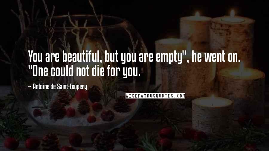 Antoine De Saint-Exupery Quotes: You are beautiful, but you are empty", he went on. "One could not die for you.