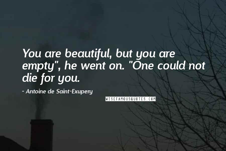 Antoine De Saint-Exupery Quotes: You are beautiful, but you are empty", he went on. "One could not die for you.