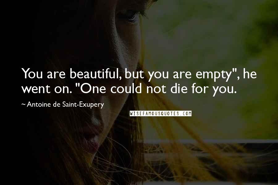 Antoine De Saint-Exupery Quotes: You are beautiful, but you are empty", he went on. "One could not die for you.