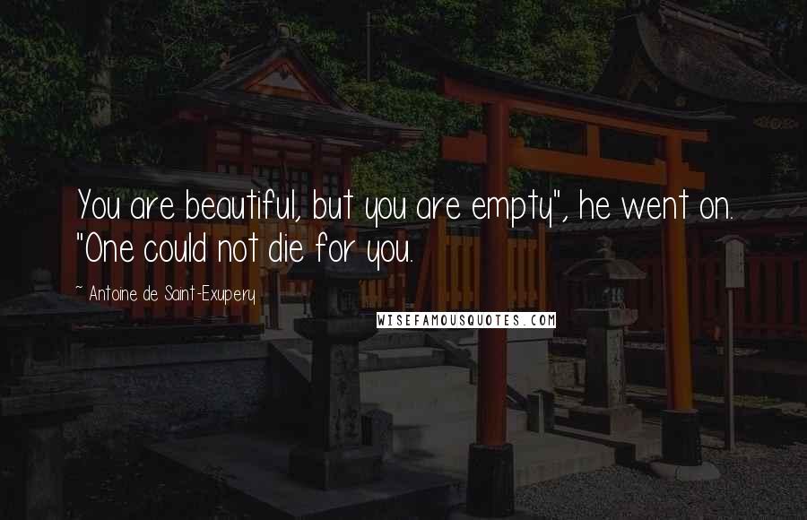 Antoine De Saint-Exupery Quotes: You are beautiful, but you are empty", he went on. "One could not die for you.