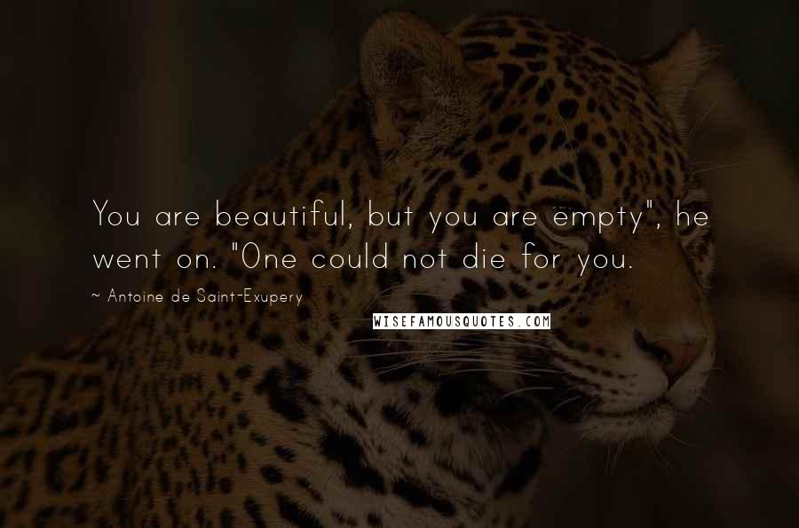 Antoine De Saint-Exupery Quotes: You are beautiful, but you are empty", he went on. "One could not die for you.